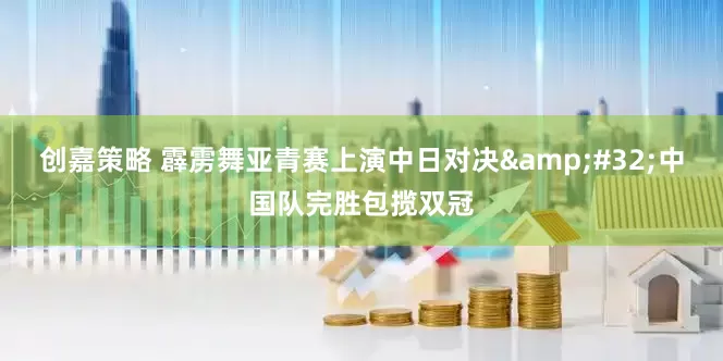 创嘉策略 霹雳舞亚青赛上演中日对决&#32;中国队完胜包揽双冠