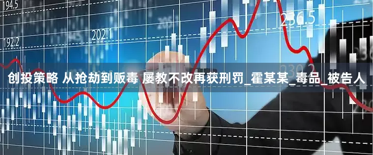 创投策略 从抢劫到贩毒 屡教不改再获刑罚_霍某某_毒品_被告人