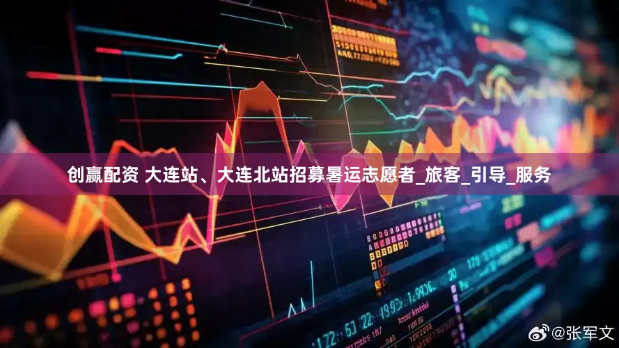 创赢配资 大连站、大连北站招募暑运志愿者_旅客_引导_服务