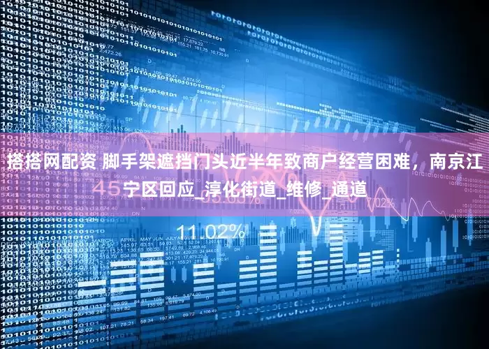 搭搭网配资 脚手架遮挡门头近半年致商户经营困难，南京江宁区回应_淳化街道_维修_通道