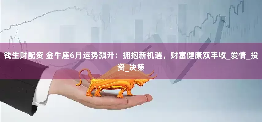 钱生财配资 金牛座6月运势飙升：拥抱新机遇，财富健康双丰收_爱情_投资_决策