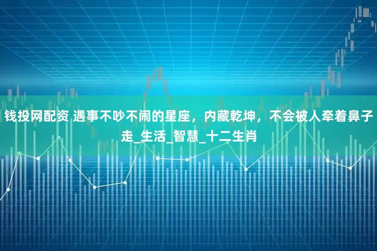 钱投网配资 遇事不吵不闹的星座，内藏乾坤，不会被人牵着鼻子走_生活_智慧_十二生肖