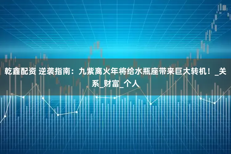 乾鑫配资 逆袭指南：九紫离火年将给水瓶座带来巨大转机！_关系_财富_个人