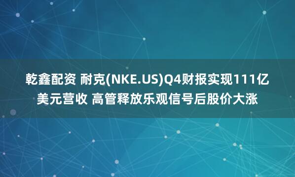 乾鑫配资 耐克(NKE.US)Q4财报实现111亿美元营收 高管释放乐观信号后股价大涨