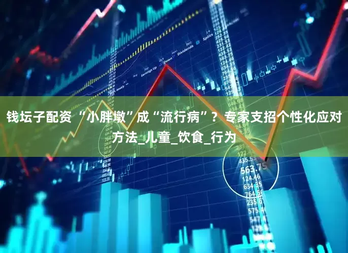 钱坛子配资 “小胖墩”成“流行病”？专家支招个性化应对方法_儿童_饮食_行为