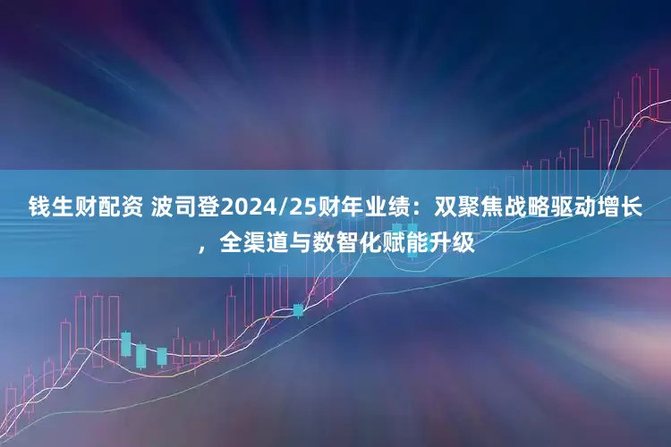 钱生财配资 波司登2024/25财年业绩：双聚焦战略驱动增长，全渠道与数智化赋能升级