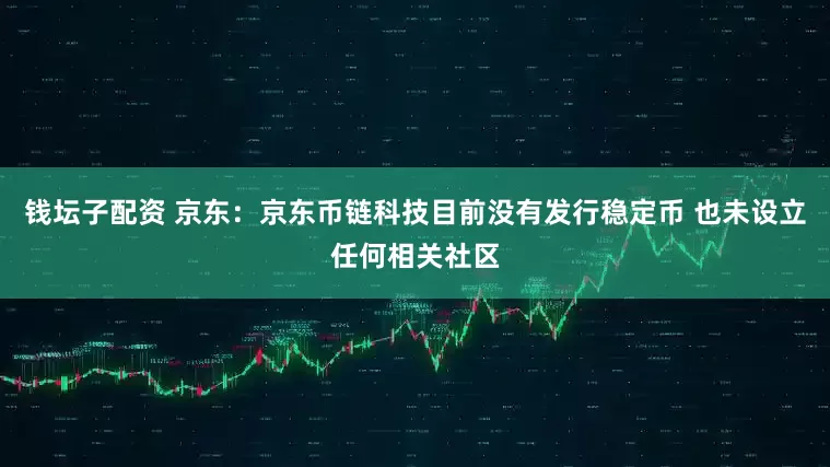 钱坛子配资 京东：京东币链科技目前没有发行稳定币 也未设立任何相关社区