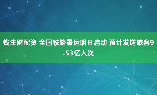 钱生财配资 全国铁路暑运明日启动 预计发送旅客9.53亿人次