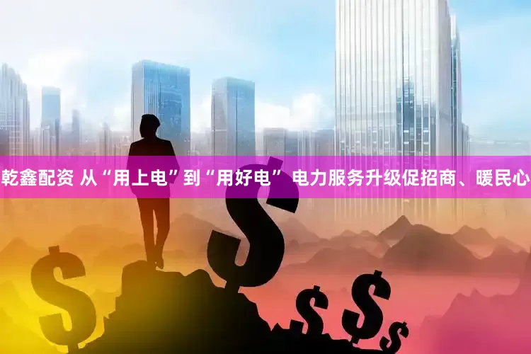 乾鑫配资 从“用上电”到“用好电” 电力服务升级促招商、暖民心