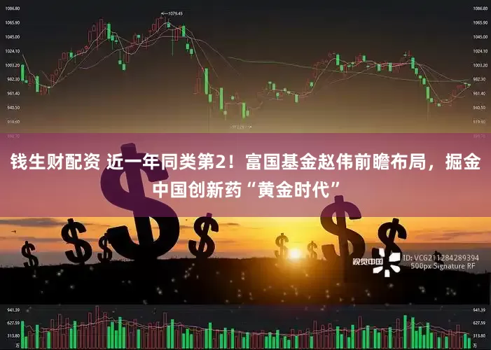 钱生财配资 近一年同类第2！富国基金赵伟前瞻布局，掘金中国创新药“黄金时代”