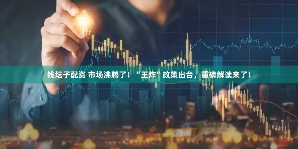 钱坛子配资 市场沸腾了！“王炸”政策出台，重磅解读来了！