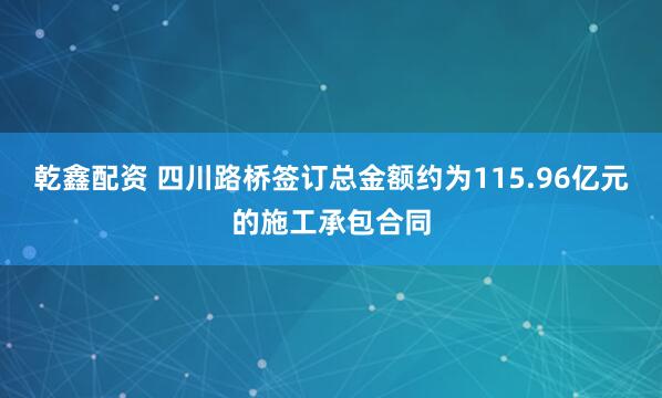 乾鑫配资 四川路桥签订总金额约为115.96亿元的施工承包合同