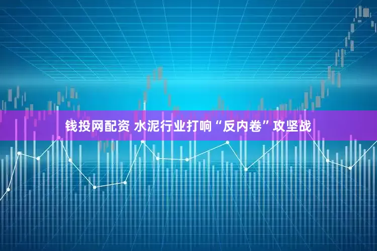 钱投网配资 水泥行业打响“反内卷”攻坚战