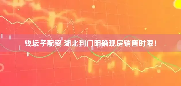 钱坛子配资 湖北荆门明确现房销售时限！