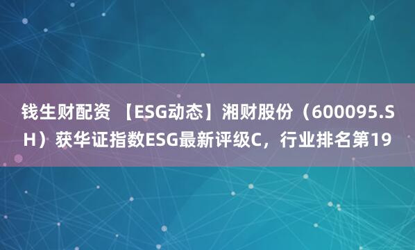 钱生财配资 【ESG动态】湘财股份（600095.SH）获华证指数ESG最新评级C，行业排名第19