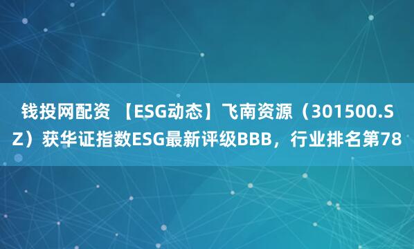 钱投网配资 【ESG动态】飞南资源（301500.SZ）获华证指数ESG最新评级BBB，行业排名第78