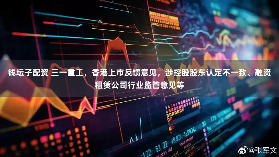 钱坛子配资 三一重工，香港上市反馈意见，涉控股股东认定不一致、融资租赁公司行业监管意见等