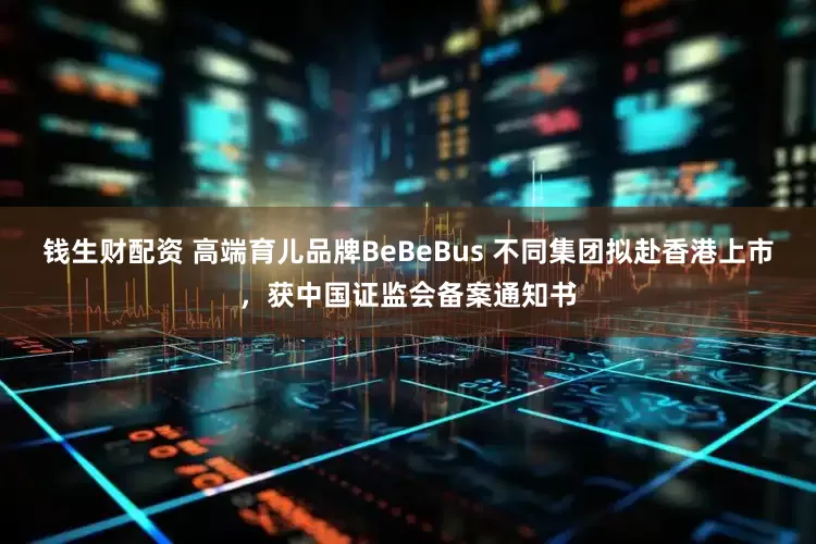钱生财配资 高端育儿品牌BeBeBus 不同集团拟赴香港上市，获中国证监会备案通知书