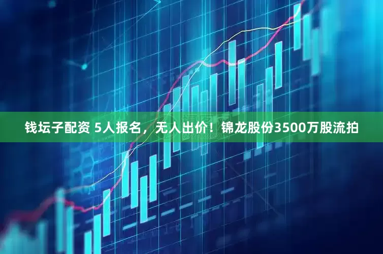 钱坛子配资 5人报名，无人出价！锦龙股份3500万股流拍