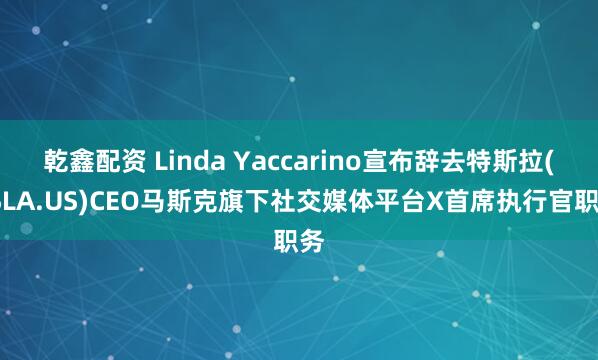 乾鑫配资 Linda Yaccarino宣布辞去特斯拉(TSLA.US)CEO马斯克旗下社交媒体平台X首席执行官职务
