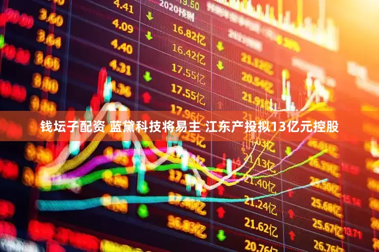 钱坛子配资 蓝黛科技将易主 江东产投拟13亿元控股