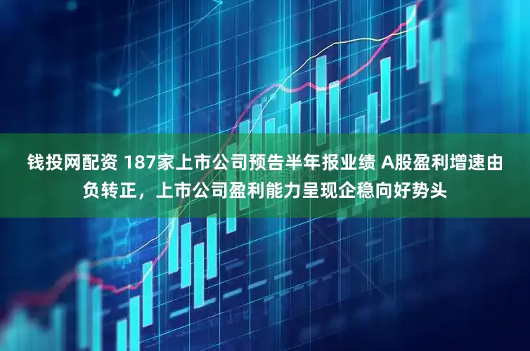 钱投网配资 187家上市公司预告半年报业绩 A股盈利增速由负转正，上市公司盈利能力呈现企稳向好势头