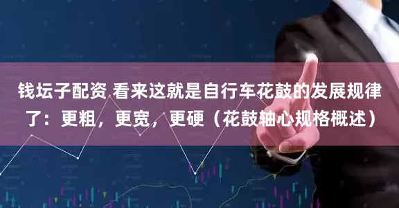 钱坛子配资 看来这就是自行车花鼓的发展规律了：更粗，更宽，更硬（花鼓轴心规格概述）