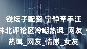 钱坛子配资 宁静牵手汪峰后，森林北评论区冷嘲热讽_网友_情感_女友