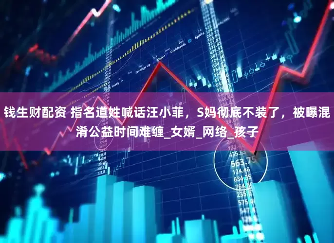 钱生财配资 指名道姓喊话汪小菲，S妈彻底不装了，被曝混淆公益时间难缠_女婿_网络_孩子
