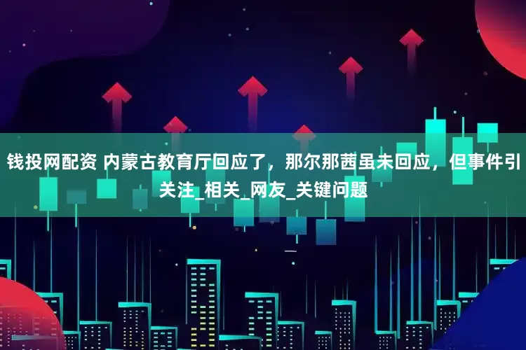 钱投网配资 内蒙古教育厅回应了，那尔那茜虽未回应，但事件引关注_相关_网友_关键问题