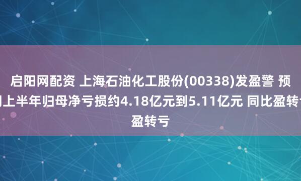 启阳网配资 上海石油化工股份(00338)发盈警 预期上半年归母净亏损约4.18亿元到5.11亿元 同比盈转亏
