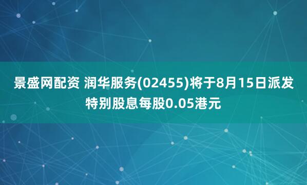 景盛网配资 润华服务(02455)将于8月15日派发特别股息每股0.05港元
