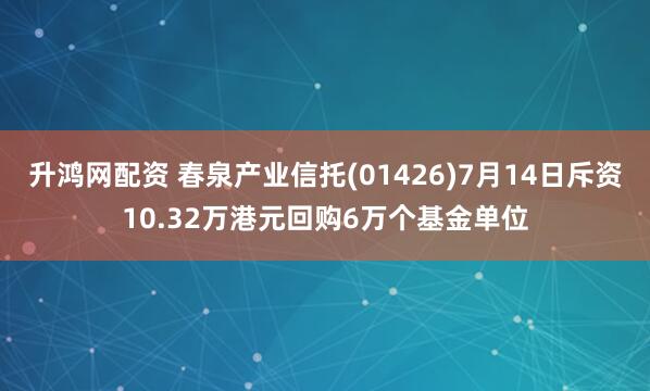 升鸿网配资 春泉产业信托(01426)7月14日斥资10.32万港元回购6万个基金单位