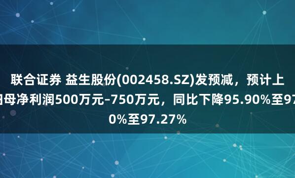 联合证券 益生股份(002458.SZ)发预减，预计上半年归母净利润500万元–750万元，同比下降95.90%至97.27%