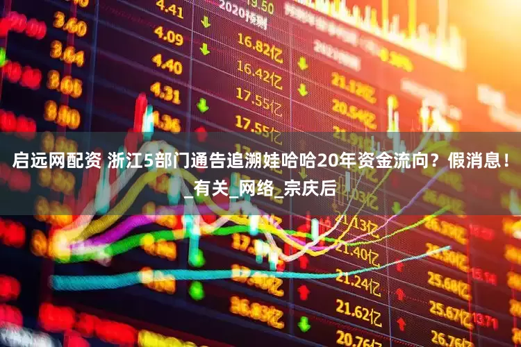 启远网配资 浙江5部门通告追溯娃哈哈20年资金流向？假消息！_有关_网络_宗庆后