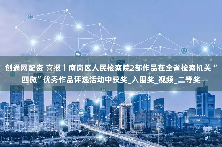 创通网配资 喜报丨南岗区人民检察院2部作品在全省检察机关“四微”优秀作品评选活动中获奖_入围奖_视频_二等奖