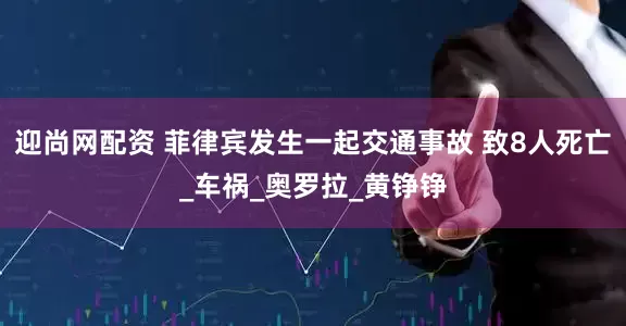 迎尚网配资 菲律宾发生一起交通事故 致8人死亡_车祸_奥罗拉_黄铮铮