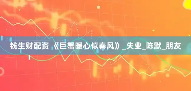 钱生财配资 《巨蟹暖心似春风》_失业_陈默_朋友