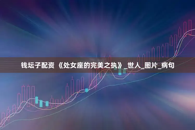 钱坛子配资 《处女座的完美之执》_世人_图片_病句