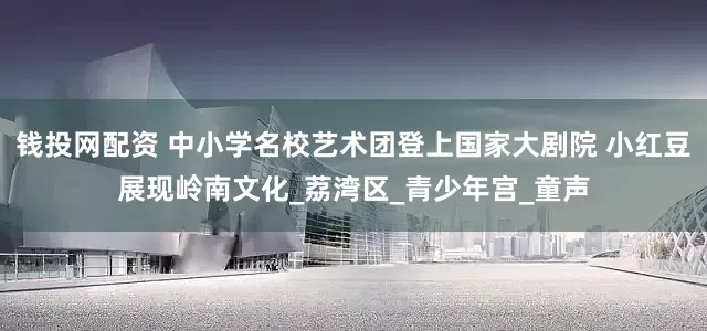 钱投网配资 中小学名校艺术团登上国家大剧院 小红豆展现岭南文化_荔湾区_青少年宫_童声