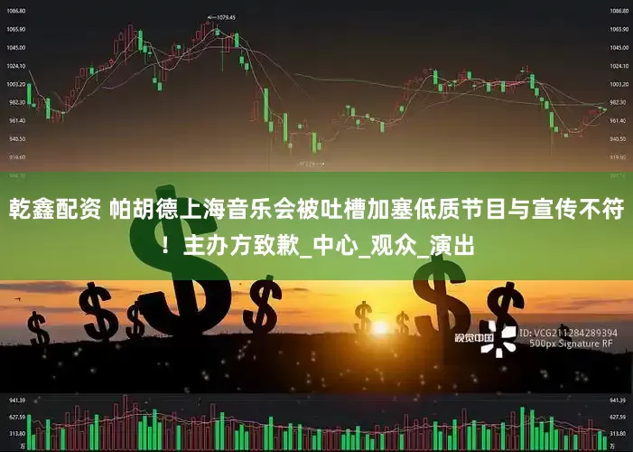 乾鑫配资 帕胡德上海音乐会被吐槽加塞低质节目与宣传不符！主办方致歉_中心_观众_演出