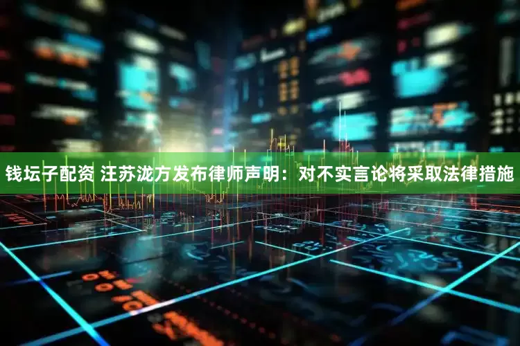 钱坛子配资 汪苏泷方发布律师声明：对不实言论将采取法律措施