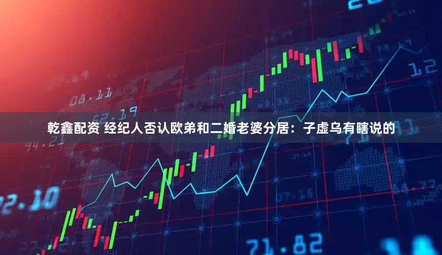 乾鑫配资 经纪人否认欧弟和二婚老婆分居：子虚乌有瞎说的