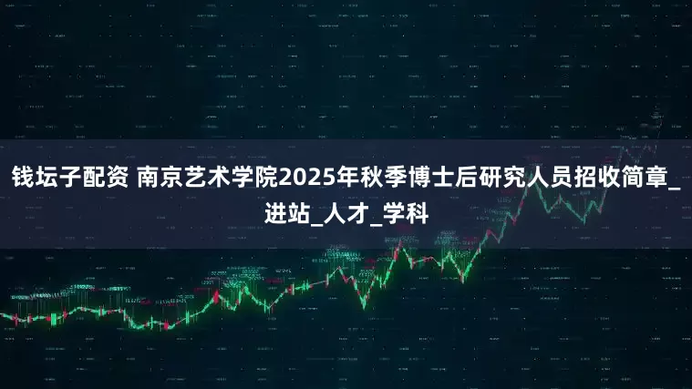 钱坛子配资 南京艺术学院2025年秋季博士后研究人员招收简章_进站_人才_学科