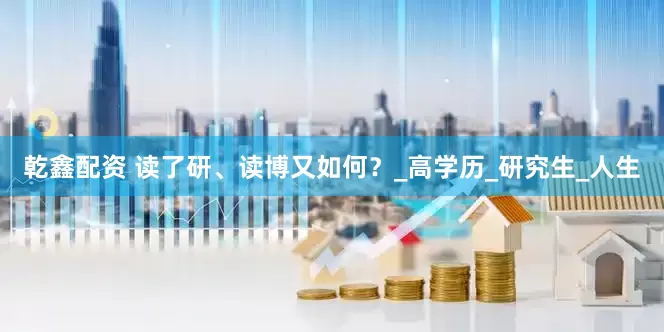 乾鑫配资 读了研、读博又如何？_高学历_研究生_人生
