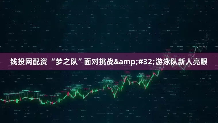 钱投网配资 “梦之队”面对挑战&#32;游泳队新人亮眼