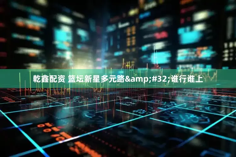 乾鑫配资 篮坛新星多元路&#32;谁行谁上