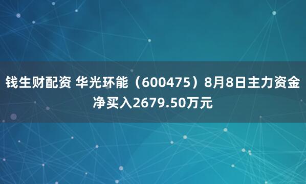 钱生财配资 华光环能（600475）8月8日主力资金净买入2679.50万元