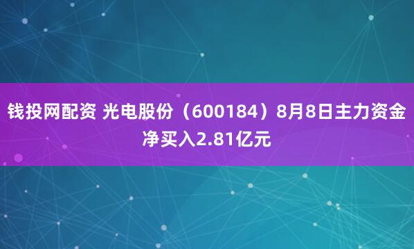 钱投网配资 光电股份（600184）8月8日主力资金净买入2.81亿元