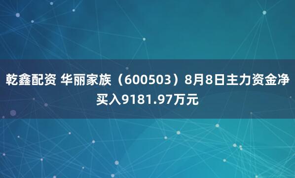 乾鑫配资 华丽家族（600503）8月8日主力资金净买入9181.97万元